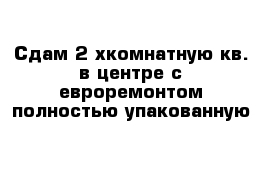 Сдам 2-хкомнатную кв. в центре с евроремонтом полностью упакованную